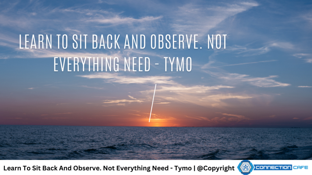 Learn To Sit Back And Observe. Not Everything Need - Tymo 